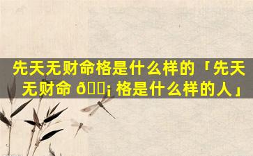 先天无财命格是什么样的「先天无财命 🐡 格是什么样的人」